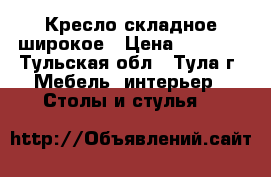 Кресло складное широкое › Цена ­ 2 600 - Тульская обл., Тула г. Мебель, интерьер » Столы и стулья   